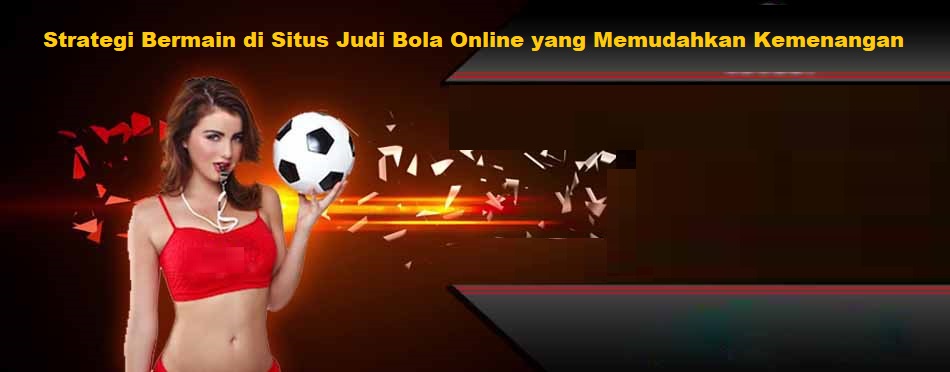 Strategi Bermain di Situs Judi Bola Online yang Memudahkan Kemenangan